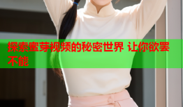 探索蜜芽视频的秘密世界 让你欲罢不能