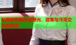 赵丽颖新剧床戏曝光，甜蜜与污荡交织的瞬间