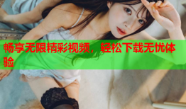 畅享无限精彩视频，轻松下载无忧体验