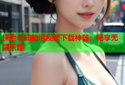 探索未知的污视频下载神器，畅享无限乐趣