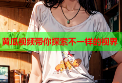 黄瓜视频带你探索不一样的视界