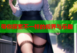 带你探索不一样的视界与乐趣