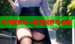 带你探索不一样的视界与乐趣