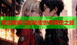 黄瓜视频污的秘密世界探秘之旅