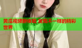 黄瓜视频新体验 发现不一样的精彩世界