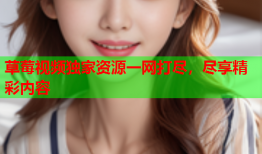 草莓视频独家资源一网打尽，尽享精彩内容