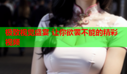 极致视觉盛宴 让你欲罢不能的精彩视频