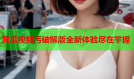 黄瓜视频污破解版全新体验尽在掌握