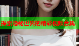 探索隐秘世界的精彩视频合集
