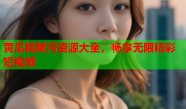 黄瓜视频污资源大全，畅享无限精彩短视频