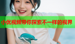 小优视频带你探索不一样的视界