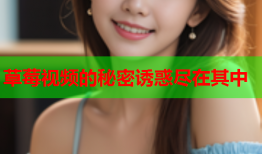 草莓视频的秘密诱惑尽在其中
