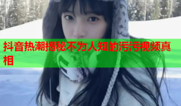 抖音热潮揭秘不为人知的污污视频真相