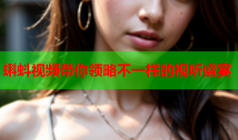 蝌蚪视频带你领略不一样的视听盛宴