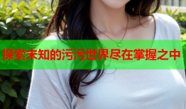 探索未知的污污世界尽在掌握之中
