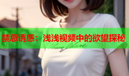 禁忌诱惑：浅浅视频中的欲望探秘