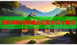 杨颖神秘视频曝光引发热议与猜测