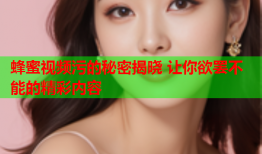 蜂蜜视频污的秘密揭晓 让你欲罢不能的精彩内容