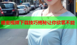 绝密视频下载技巧揭秘让你欲罢不能