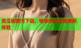 黄瓜视频污下载，畅享精彩短视频新体验