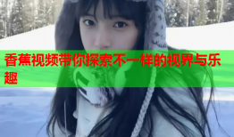 香蕉视频带你探索不一样的视界与乐趣