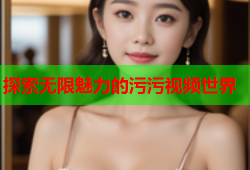 探索无限魅力的污污视频世界