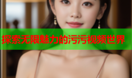 探索无限魅力的污污视频世界