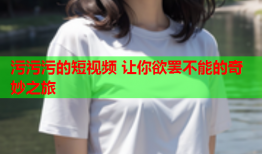 污污污的短视频 让你欲罢不能的奇妙之旅