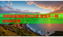 污啦啦视频的奇幻之旅 发现不一样的精彩世界