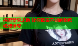 探索禁忌之地 让你欲罢不能的秘密视频世界