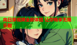 向日葵视频全新体验 让你畅享无限乐趣