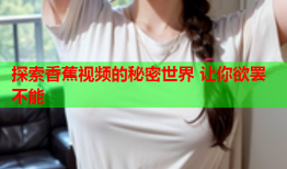 探索香蕉视频的秘密世界 让你欲罢不能
