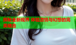 探秘全新视界 体验激情与幻想的完美结合