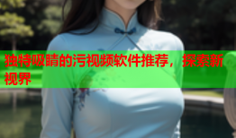 独特吸睛的污视频软件推荐，探索新视界