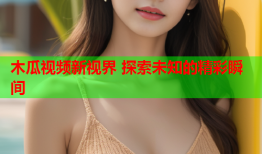 木瓜视频新视界 探索未知的精彩瞬间