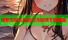 探索无限乐趣的污污视频下载神器