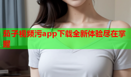 茄子视频污app下载全新体验尽在掌握