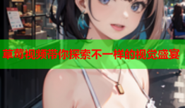 草莓视频带你探索不一样的视觉盛宴