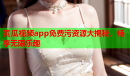 黄瓜视频app免费污资源大揭秘，畅享无限乐趣