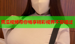 黄瓜视频带你畅享精彩视界不容错过