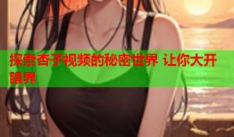 探索杏子视频的秘密世界 让你大开眼界