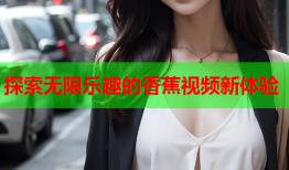 探索无限乐趣的香蕉视频新体验