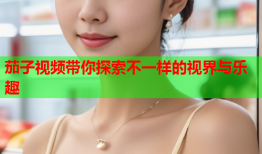 茄子视频带你探索不一样的视界与乐趣