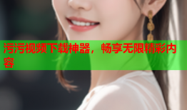 污污视频下载神器，畅享无限精彩内容