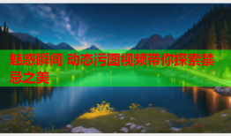 魅惑瞬间 动态污图视频带你探索禁忌之美