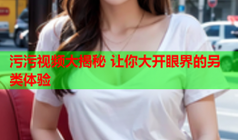 污污视频大揭秘 让你大开眼界的另类体验