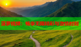 菠萝视频：畅享无限精彩与激情时刻