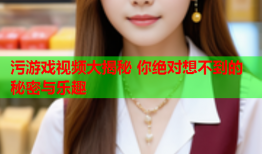 污游戏视频大揭秘 你绝对想不到的秘密与乐趣