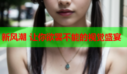 新风潮 让你欲罢不能的视觉盛宴