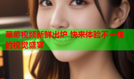 草莓视频新鲜出炉 快来体验不一样的视觉盛宴